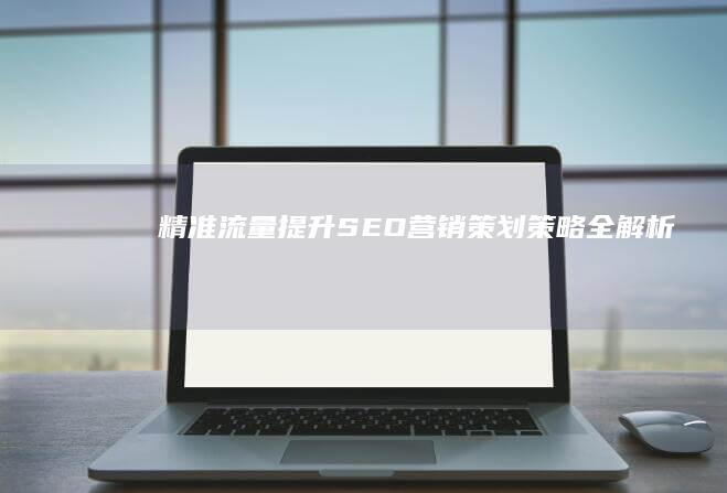 精准流量提升：SEO营销策划策略全解析