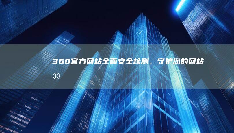 360官方网站：全面安全检测，守护您的网站安全